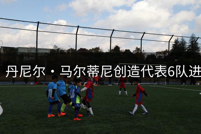 丹尼尔·马尔蒂尼创造代表6队进球纪录